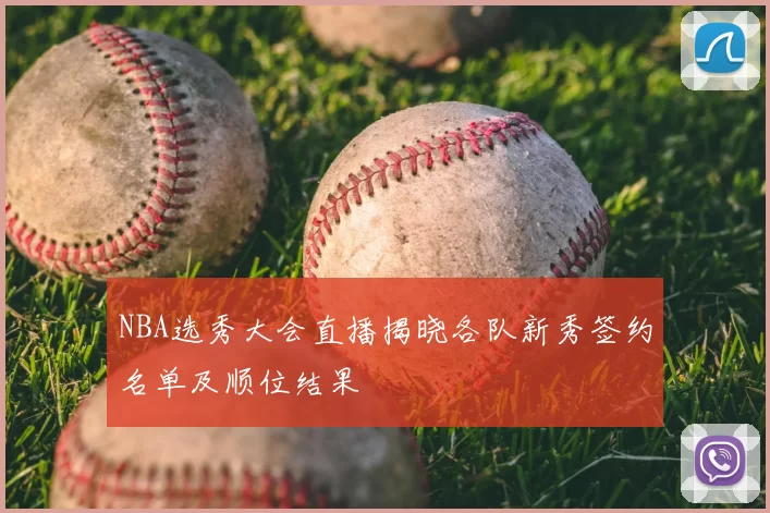 NBA选秀大会直播揭晓各队新秀签约名单及顺位结果