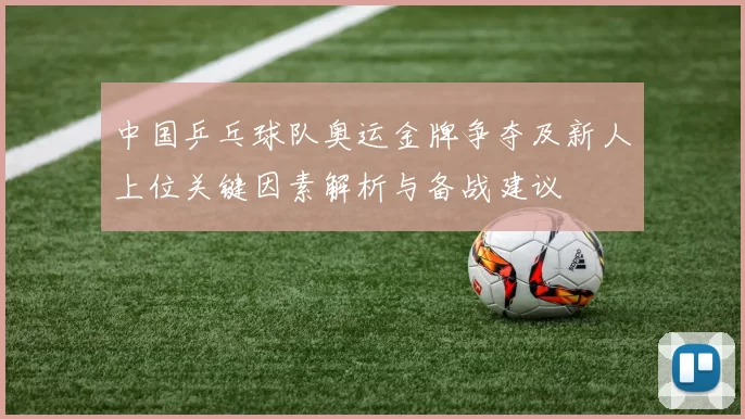 中国乒乓球队奥运金牌争夺及新人上位关键因素解析与备战建议