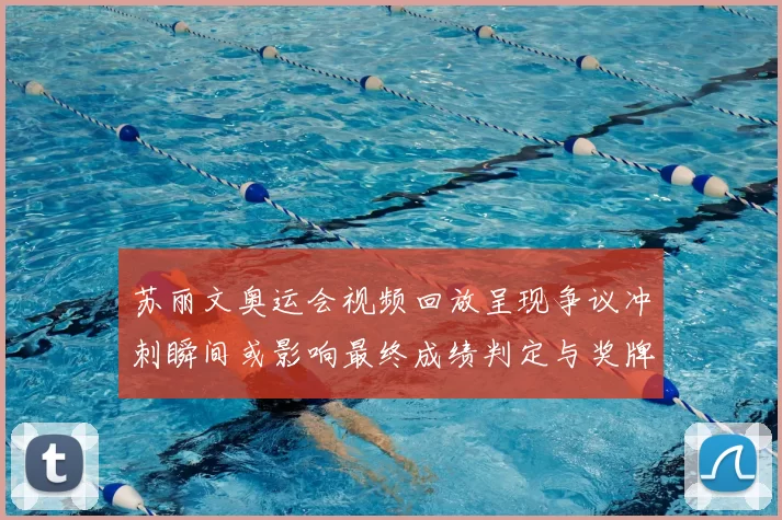 苏丽文奥运会视频回放呈现争议冲刺瞬间或影响最终成绩判定与奖牌归属