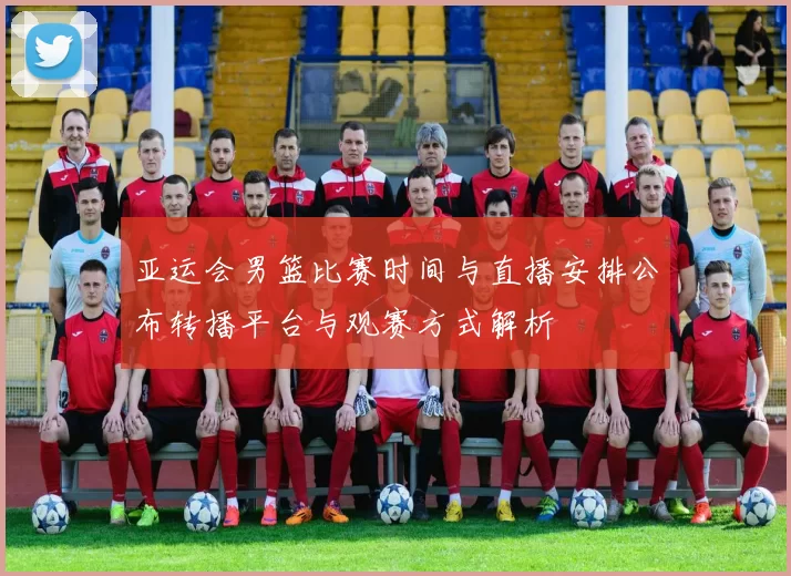 亚运会男篮比赛时间与直播安排公布转播平台与观赛方式解析