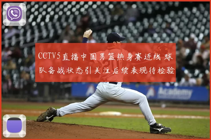 CCTV5直播中国男篮热身赛连线 球队备战状态引关注后续表现待检验