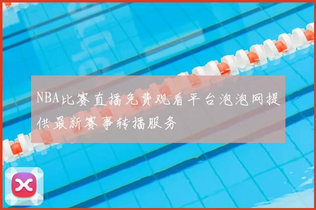 NBA比赛直播免费观看平台泡泡网提供最新赛事转播服务