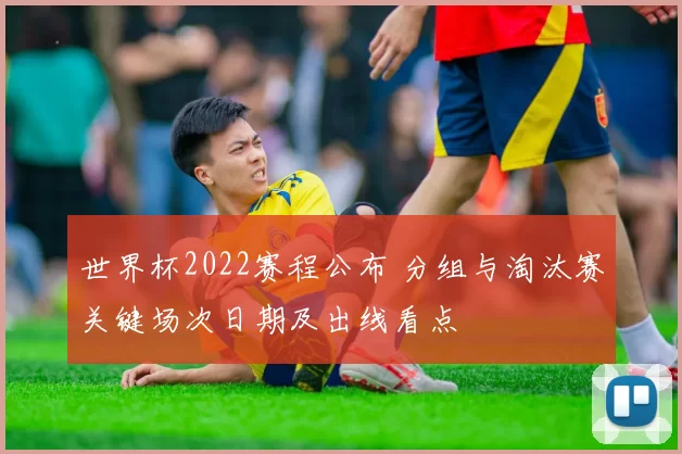 世界杯2022赛程公布 分组与淘汰赛关键场次日期及出线看点