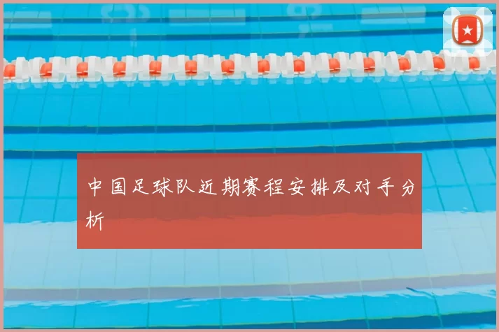 中国足球队近期赛程安排及对手分析