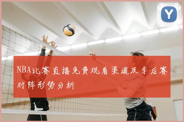 NBA比赛直播免费观看渠道及季后赛对阵形势分析