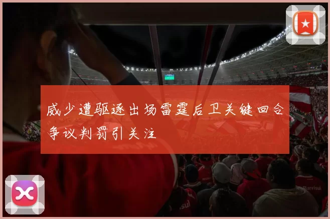 威少遭驱逐出场雷霆后卫关键回合争议判罚引关注