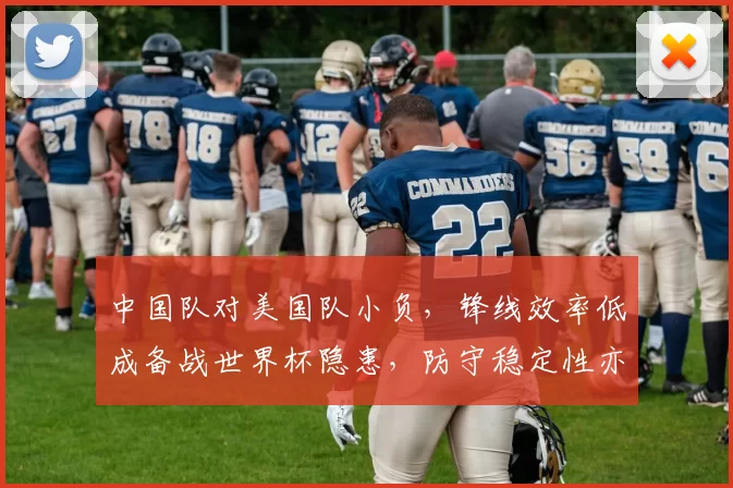 中国队对美国队小负，锋线效率低成备战世界杯隐患，防守稳定性亦待检验