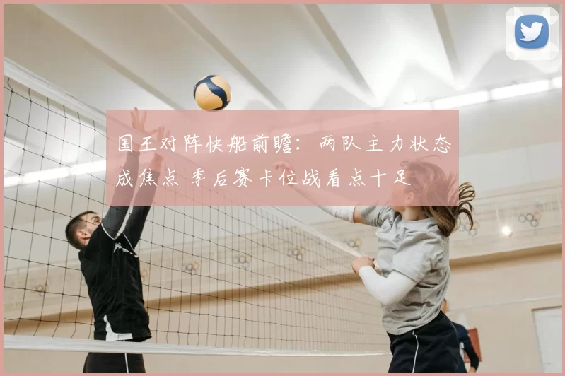 国王对阵快船前瞻：两队主力状态成焦点 季后赛卡位战看点十足