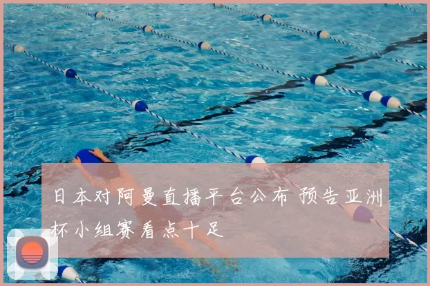 日本对阿曼直播平台公布 预告亚洲杯小组赛看点十足
