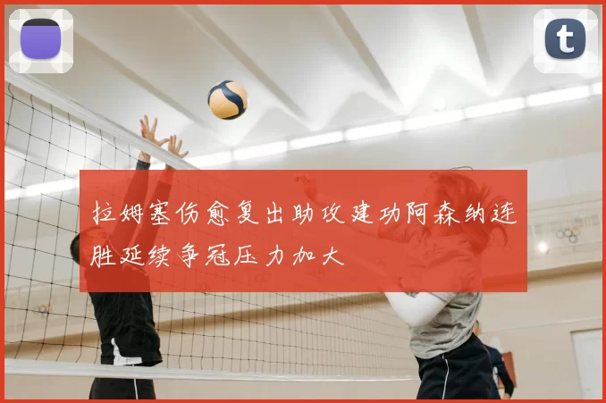拉姆塞伤愈复出助攻建功阿森纳连胜延续争冠压力加大