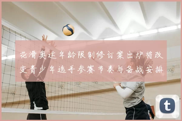 花滑奥运年龄限制修订案出炉将改变青少年选手参赛节奏与备战安排