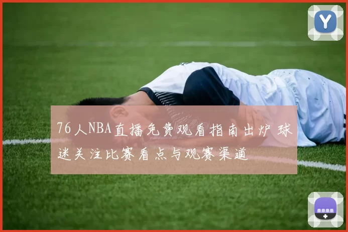 76人NBA直播免费观看指南出炉 球迷关注比赛看点与观赛渠道