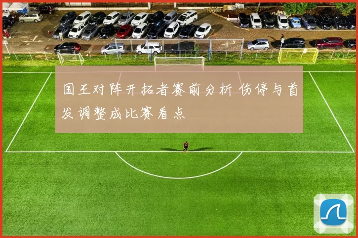 国王对阵开拓者赛前分析 伤停与首发调整成比赛看点