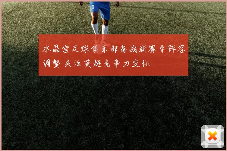 水晶宫足球俱乐部备战新赛季阵容调整 关注英超竞争力变化
