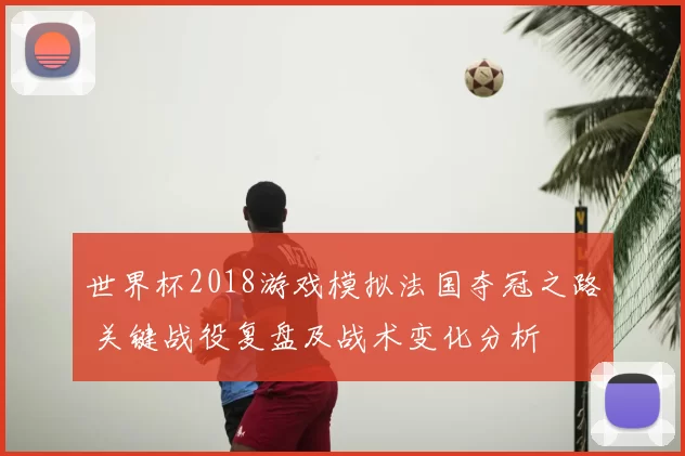 世界杯2018游戏模拟法国夺冠之路 关键战役复盘及战术变化分析