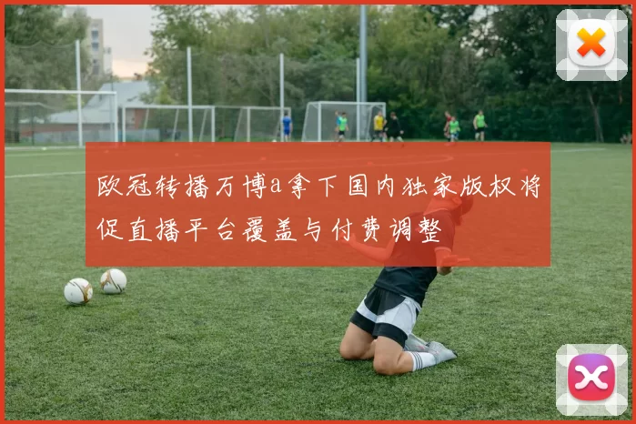 欧冠转播万博a拿下国内独家版权将促直播平台覆盖与付费调整