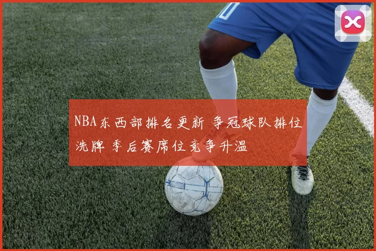NBA东西部排名更新 争冠球队排位洗牌 季后赛席位竞争升温