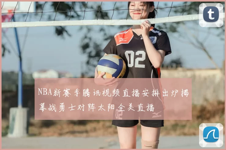 NBA新赛季腾讯视频直播安排出炉揭幕战勇士对阵太阳全美直播