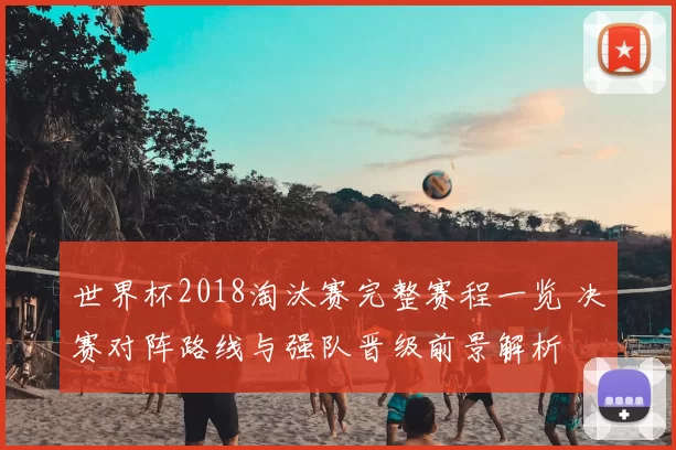 世界杯2018淘汰赛完整赛程一览 决赛对阵路线与强队晋级前景解析