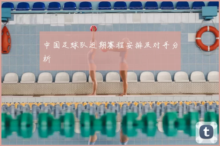 中国足球队近期赛程安排及对手分析